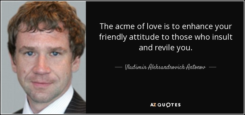 The acme of love is to enhance your friendly attitude to those who insult and revile you. - Vladimir Aleksandrovich Antonov