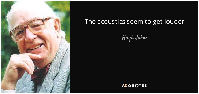 The acoustics seem to get louder - Hugh Johns