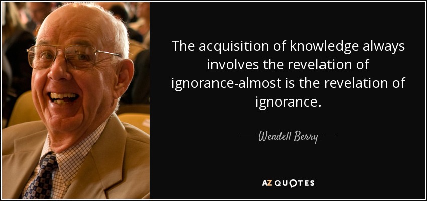 The acquisition of knowledge always involves the revelation of ignorance-almost is the revelation of ignorance. - Wendell Berry