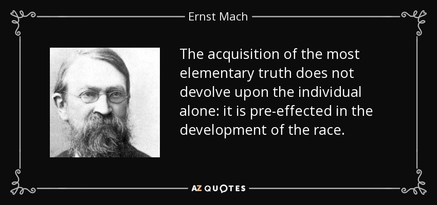 The acquisition of the most elementary truth does not devolve upon the individual alone: it is pre-effected in the development of the race. - Ernst Mach