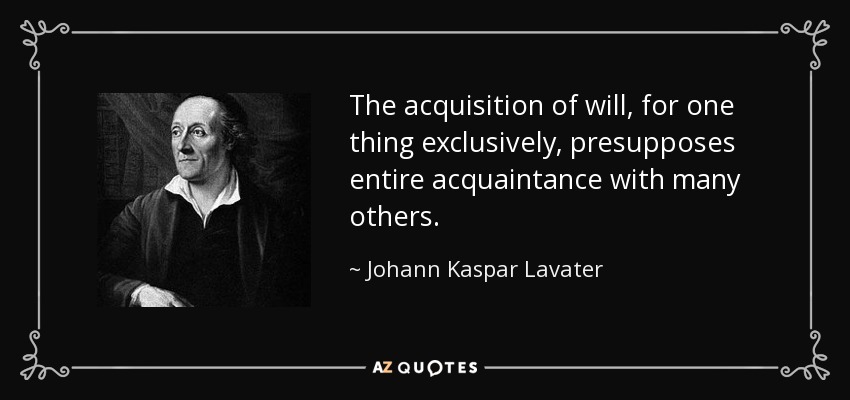 The acquisition of will, for one thing exclusively, presupposes entire acquaintance with many others. - Johann Kaspar Lavater