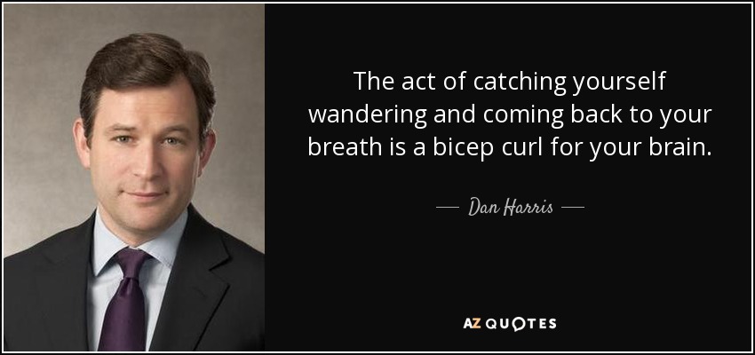 The act of catching yourself wandering and coming back to your breath is a bicep curl for your brain. - Dan Harris