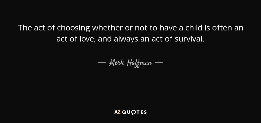 The act of choosing whether or not to have a child is often an act of love, and always an act of survival. - Merle Hoffman