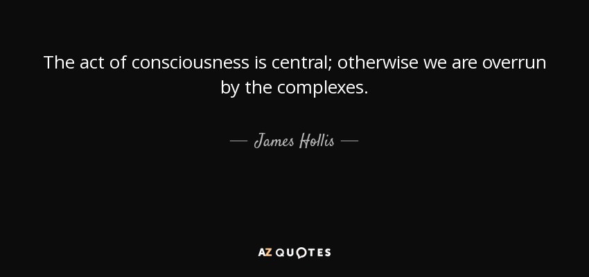 The act of consciousness is central; otherwise we are overrun by the complexes. - James Hollis