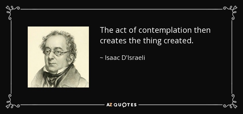 The act of contemplation then creates the thing created. - Isaac D'Israeli