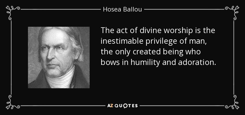 The act of divine worship is the inestimable privilege of man, the only created being who bows in humility and adoration. - Hosea Ballou