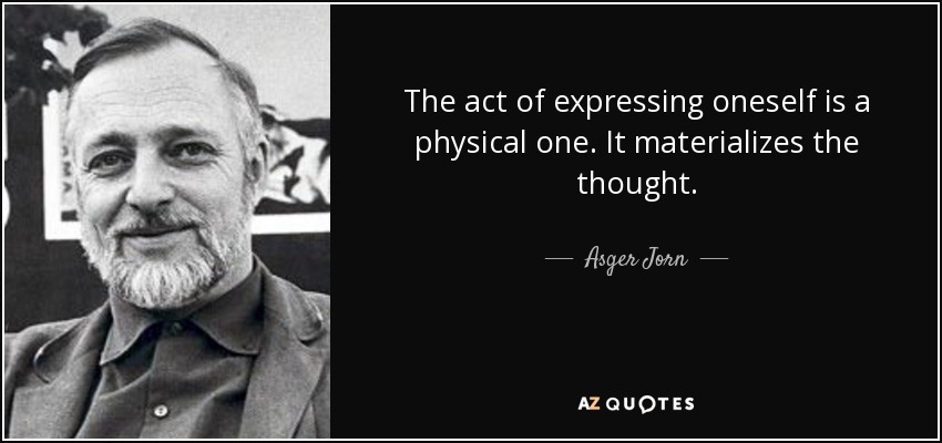 The act of expressing oneself is a physical one. It materializes the thought. - Asger Jorn