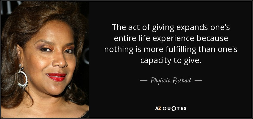 The act of giving expands one's entire life experience because nothing is more fulfilling than one's capacity to give. - Phylicia Rashad
