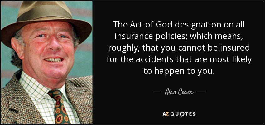 The Act of God designation on all insurance policies; which means, roughly, that you cannot be insured for the accidents that are most likely to happen to you. - Alan Coren