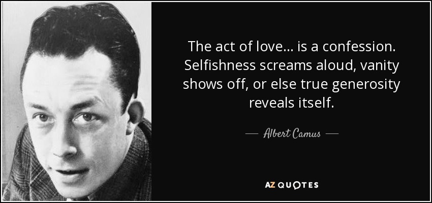 The act of love . . . is a confession. Selfishness screams aloud, vanity shows off, or else true generosity reveals itself. - Albert Camus