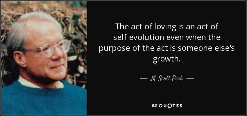 The act of loving is an act of self-evolution even when the purpose of the act is someone else's growth. - M. Scott Peck