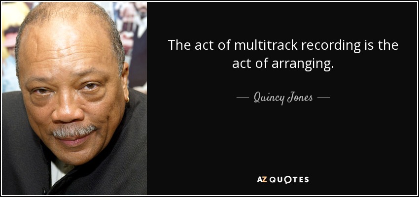 The act of multitrack recording is the act of arranging. - Quincy Jones