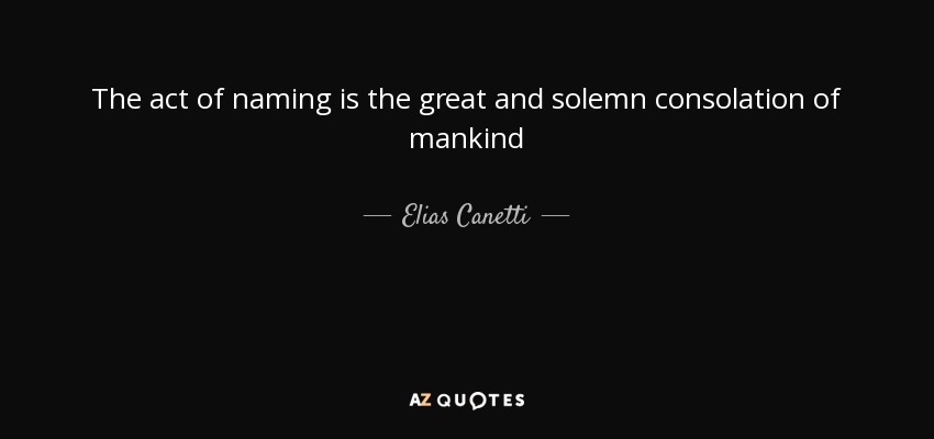 The act of naming is the great and solemn consolation of mankind - Elias Canetti