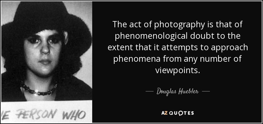 The act of photography is that of phenomenological doubt to the extent that it attempts to approach phenomena from any number of viewpoints. - Douglas Huebler