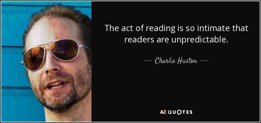The act of reading is so intimate that readers are unpredictable. - Charlie Huston