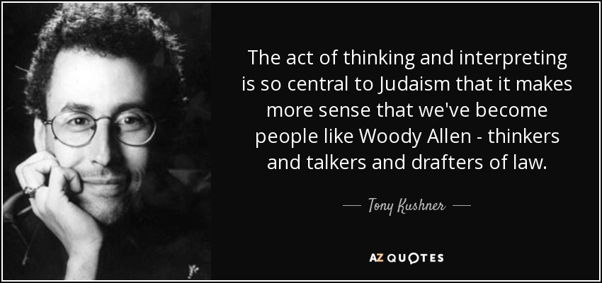 The act of thinking and interpreting is so central to Judaism that it makes more sense that we've become people like Woody Allen - thinkers and talkers and drafters of law. - Tony Kushner