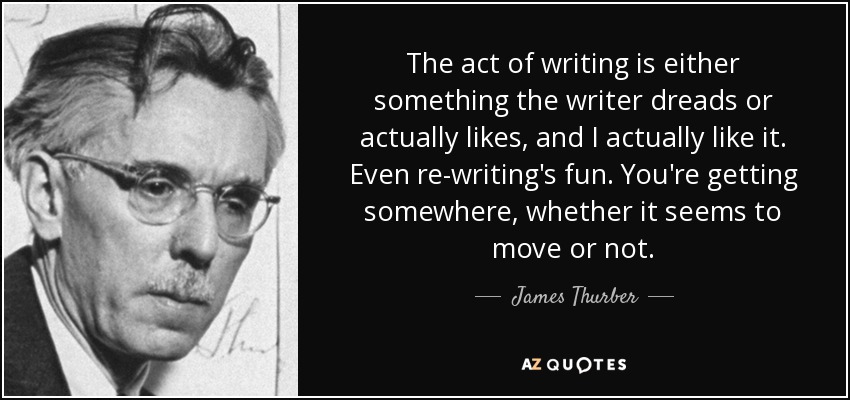 The act of writing is either something the writer dreads or actually likes, and I actually like it. Even re-writing's fun. You're getting somewhere, whether it seems to move or not. - James Thurber