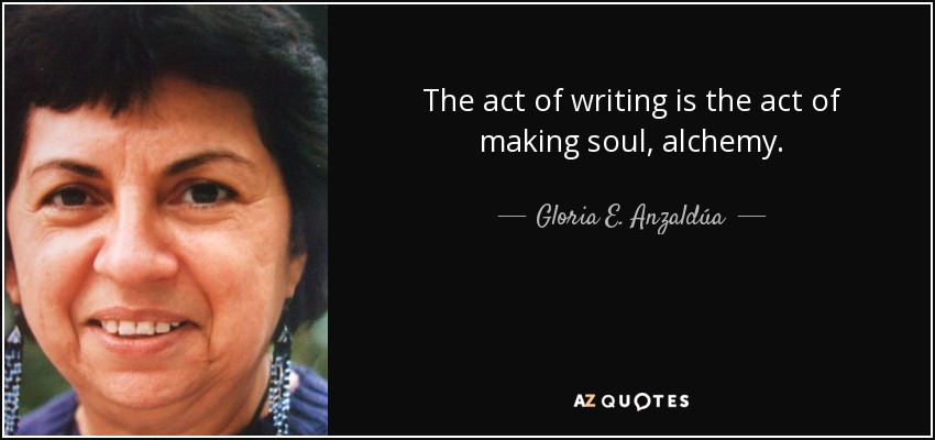 The act of writing is the act of making soul, alchemy. - Gloria E. Anzaldúa