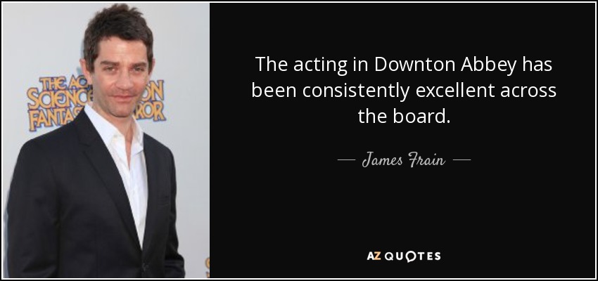 The acting in Downton Abbey has been consistently excellent across the board. - James Frain