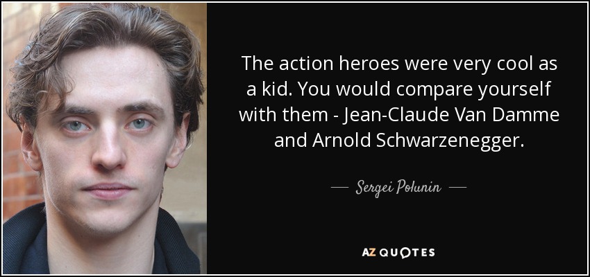 The action heroes were very cool as a kid. You would compare yourself with them - Jean-Claude Van Damme and Arnold Schwarzenegger. - Sergei Polunin