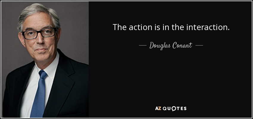 The action is in the interaction. - Douglas Conant