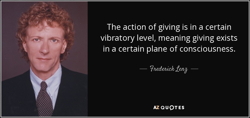 The action of giving is in a certain vibratory level, meaning giving exists in a certain plane of consciousness. - Frederick Lenz