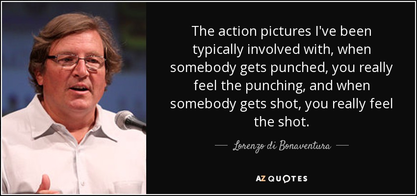 The action pictures I've been typically involved with, when somebody gets punched, you really feel the punching, and when somebody gets shot, you really feel the shot. - Lorenzo di Bonaventura