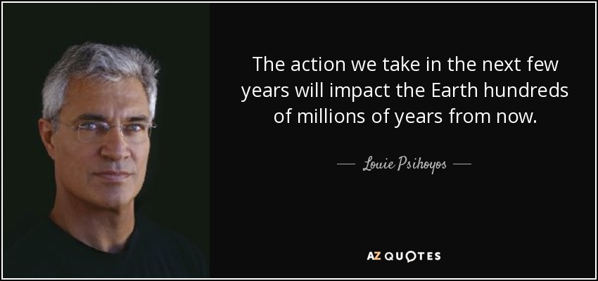 The action we take in the next few years will impact the Earth hundreds of millions of years from now. - Louie Psihoyos