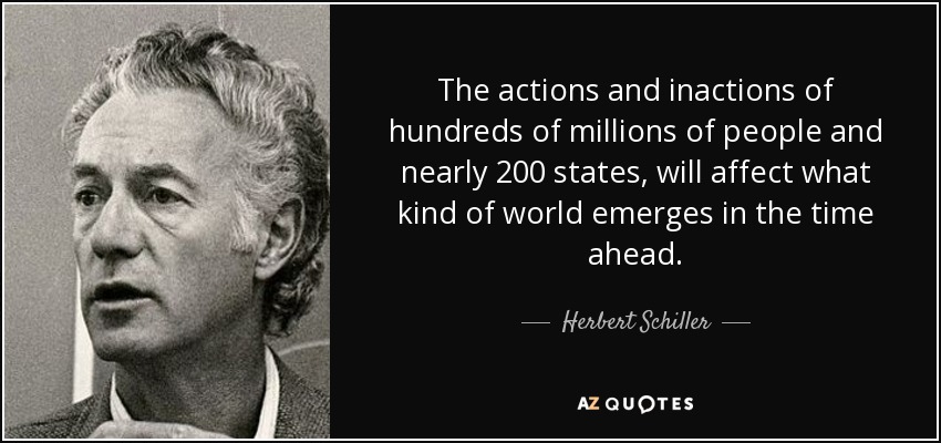 The actions and inactions of hundreds of millions of people and nearly 200 states, will affect what kind of world emerges in the time ahead. - Herbert Schiller
