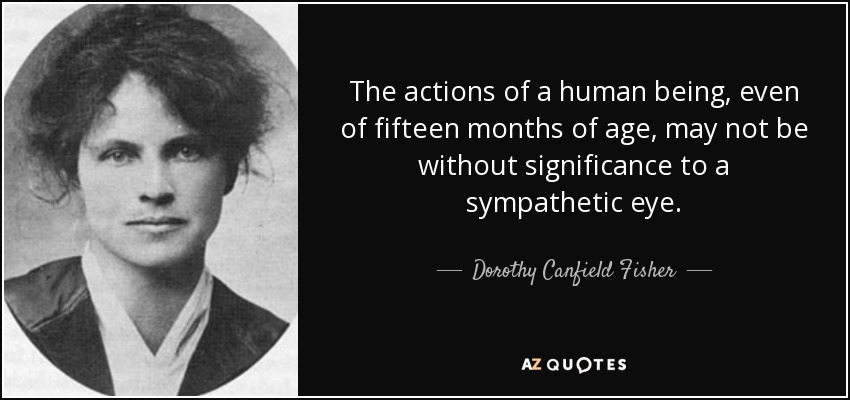 The actions of a human being, even of fifteen months of age, may not be without significance to a sympathetic eye. - Dorothy Canfield Fisher
