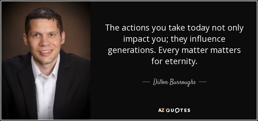 The actions you take today not only impact you; they influence generations. Every matter matters for eternity. - Dillon Burroughs