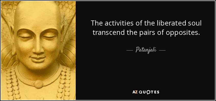 The activities of the liberated soul transcend the pairs of opposites. - Patanjali