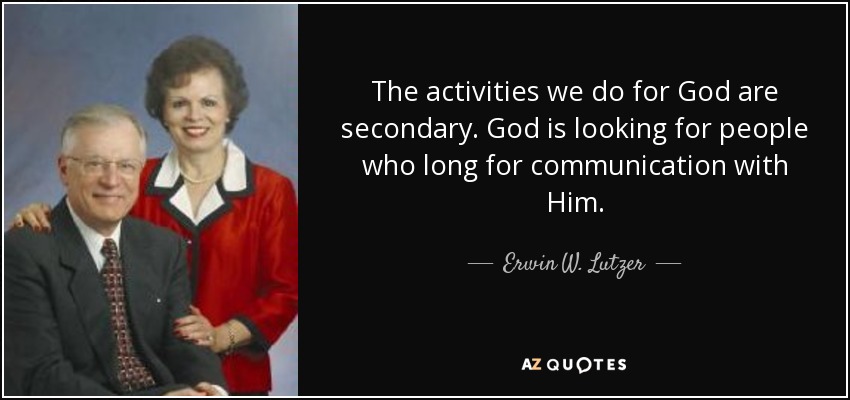 The activities we do for God are secondary. God is looking for people who long for communication with Him. - Erwin W. Lutzer