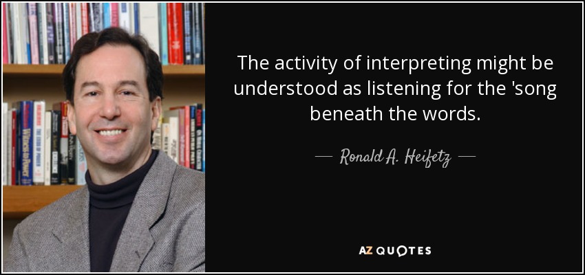 The activity of interpreting might be understood as listening for the 'song beneath the words. - Ronald A. Heifetz