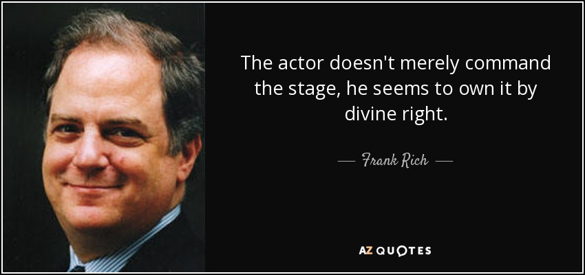 The actor doesn't merely command the stage, he seems to own it by divine right. - Frank Rich