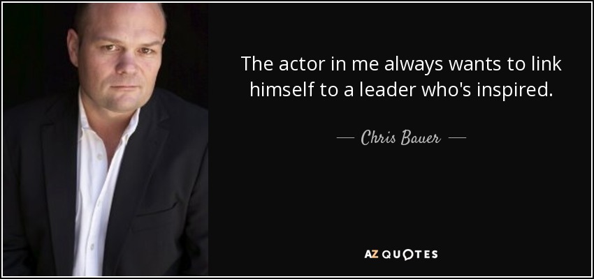 The actor in me always wants to link himself to a leader who's inspired. - Chris Bauer