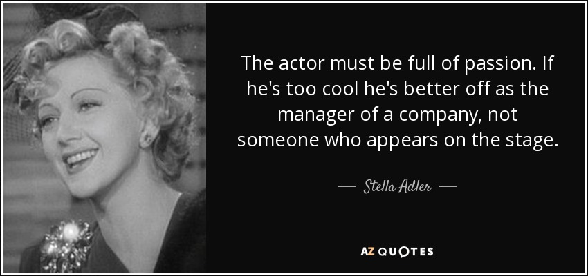 The actor must be full of passion. If he's too cool he's better off as the manager of a company, not someone who appears on the stage. - Stella Adler