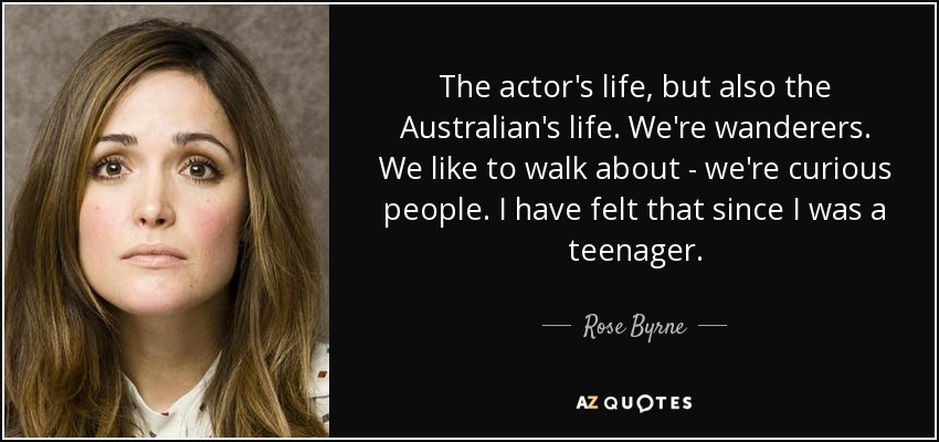 The actor's life, but also the Australian's life. We're wanderers. We like to walk about - we're curious people. I have felt that since I was a teenager. - Rose Byrne