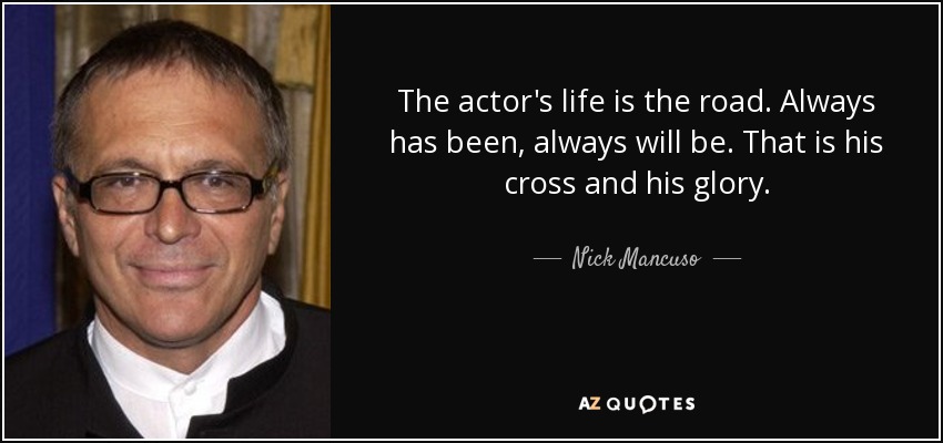 The actor's life is the road. Always has been, always will be. That is his cross and his glory. - Nick Mancuso