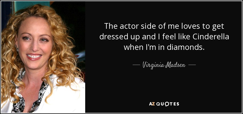 The actor side of me loves to get dressed up and I feel like Cinderella when I'm in diamonds. - Virginia Madsen