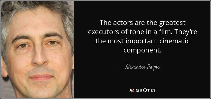 The actors are the greatest executors of tone in a film. They're the most important cinematic component. - Alexander Payne