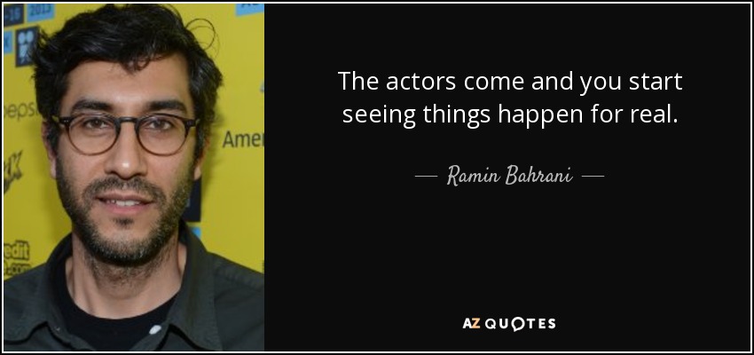 The actors come and you start seeing things happen for real. - Ramin Bahrani