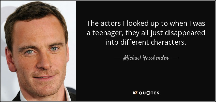 The actors I looked up to when I was a teenager, they all just disappeared into different characters. - Michael Fassbender