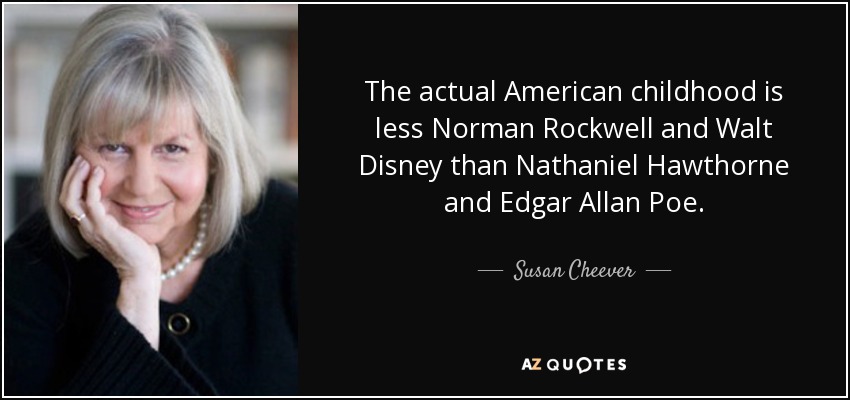 The actual American childhood is less Norman Rockwell and Walt Disney than Nathaniel Hawthorne and Edgar Allan Poe. - Susan Cheever