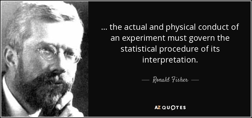 ... the actual and physical conduct of an experiment must govern the statistical procedure of its interpretation. - Ronald Fisher