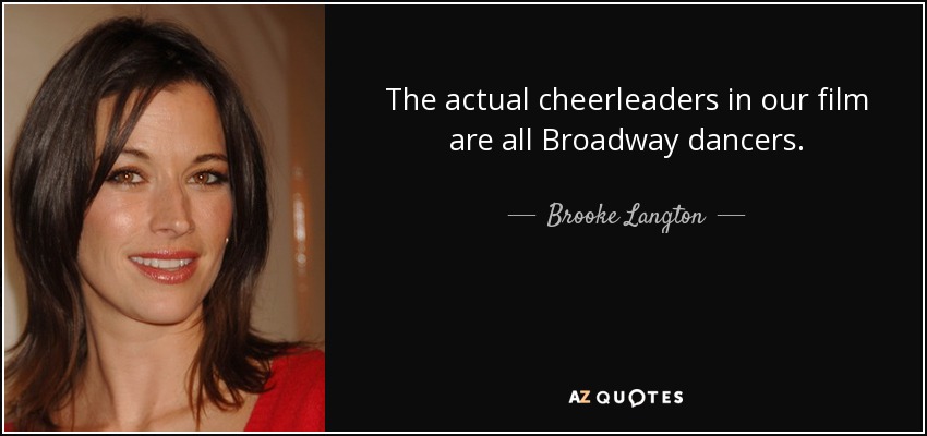The actual cheerleaders in our film are all Broadway dancers. - Brooke Langton