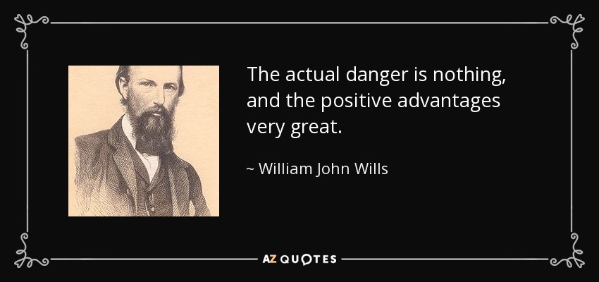 The actual danger is nothing, and the positive advantages very great. - William John Wills