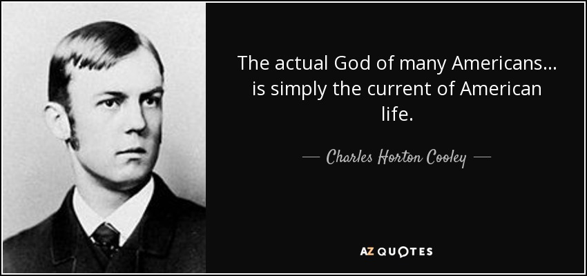 The actual God of many Americans... is simply the current of American life. - Charles Horton Cooley