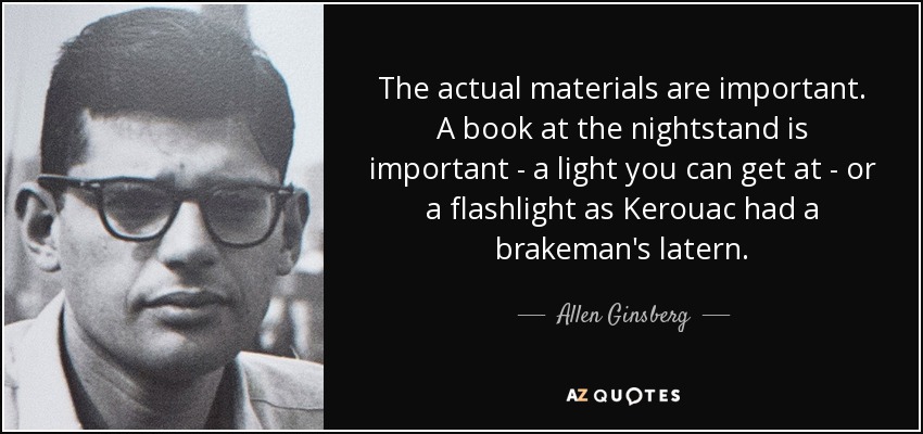 The actual materials are important. A book at the nightstand is important - a light you can get at - or a flashlight as Kerouac had a brakeman's latern. - Allen Ginsberg