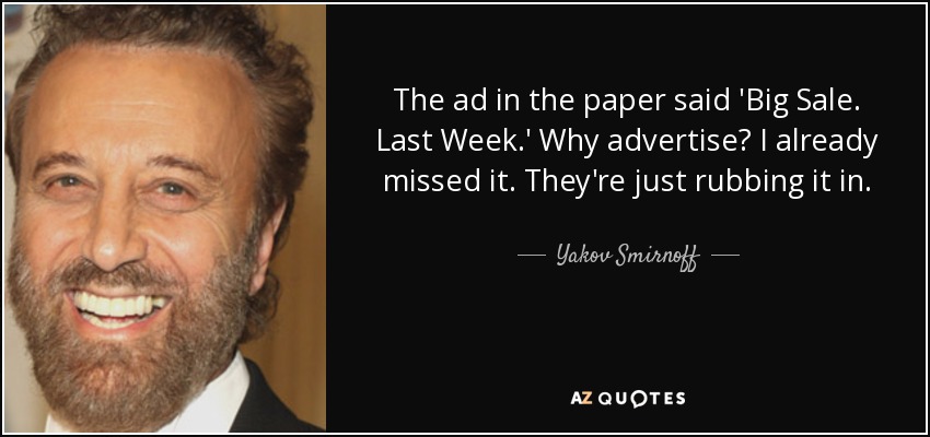 The ad in the paper said 'Big Sale. Last Week.' Why advertise? I already missed it. They're just rubbing it in. - Yakov Smirnoff